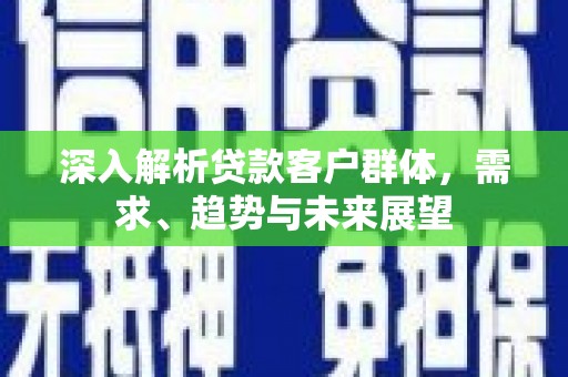 栖霞深入解析贷款客户群体，需求、趋势与未来展望