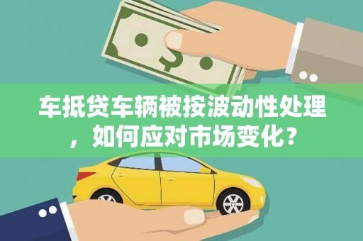栖霞车抵贷车辆被按波动性处理，如何应对市场变化？