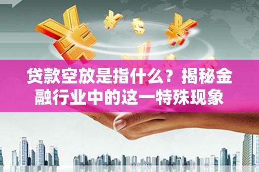珙县贷款空放是指什么？揭秘金融行业中的这一特殊现象