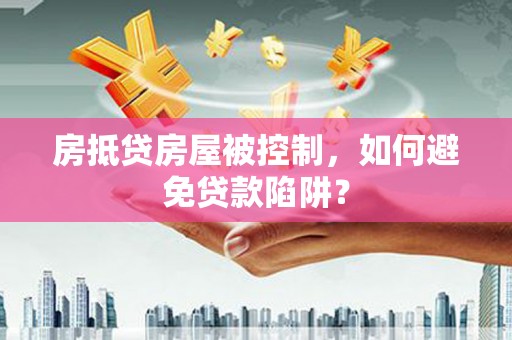 连城房抵贷房屋被控制，如何避免贷款陷阱？
