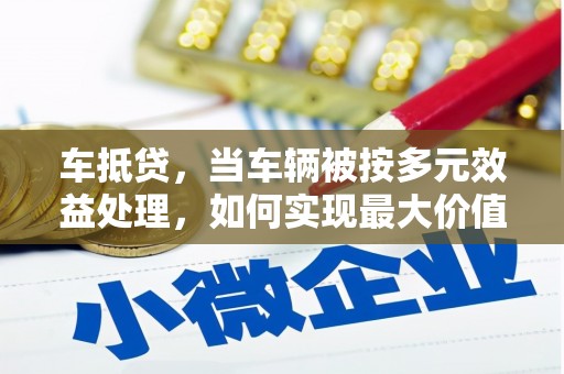 连城车抵贷，当车辆被按多元效益处理，如何实现最大价值？