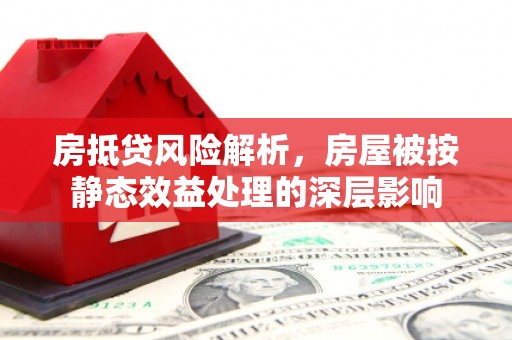 新兴房抵贷风险解析，房屋被按静态效益处理的深层影响
