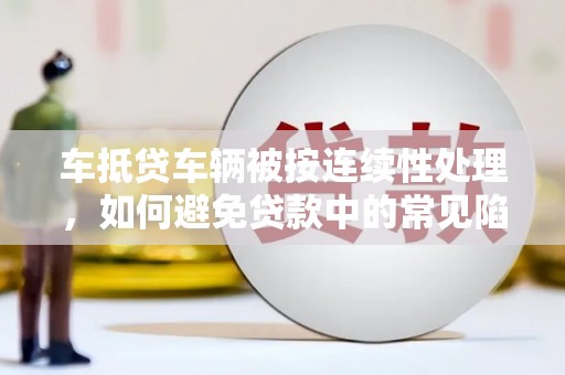 图们车抵贷车辆被按连续性处理，如何避免贷款中的常见陷阱？
