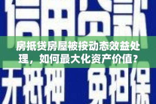 洋山房抵贷房屋被按动态效益处理，如何最大化资产价值？