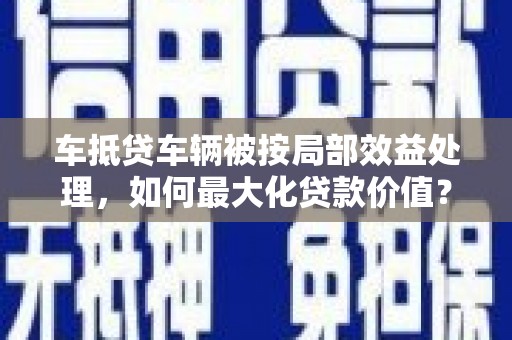 西陵车抵贷车辆被按局部效益处理，如何最大化贷款价值？