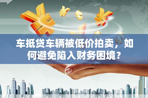 洋山车抵贷车辆被低价拍卖，如何避免陷入财务困境？