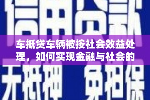 洋山车抵贷车辆被按社会效益处理，如何实现金融与社会的双赢？