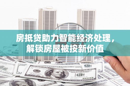 行唐房抵贷助力智能经济处理，解锁房屋被按新价值