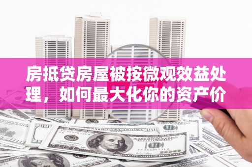 金台房抵贷房屋被按微观效益处理，如何最大化你的资产价值？