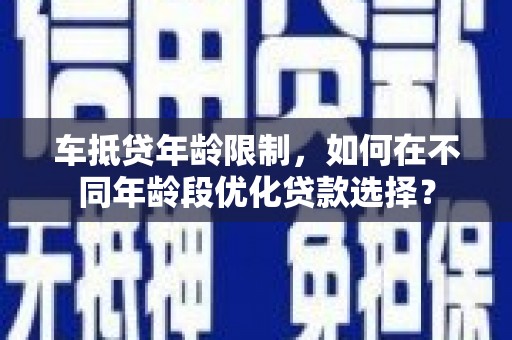 金台车抵贷年龄限制，如何在不同年龄段优化贷款选择？