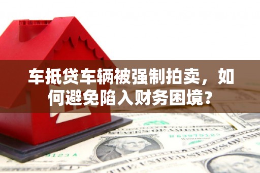 舟山车抵贷车辆被强制拍卖，如何避免陷入财务困境？