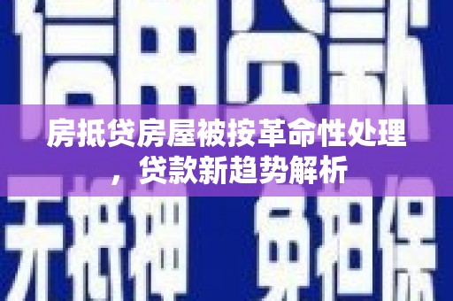 行唐房抵贷房屋被按革命性处理，贷款新趋势解析