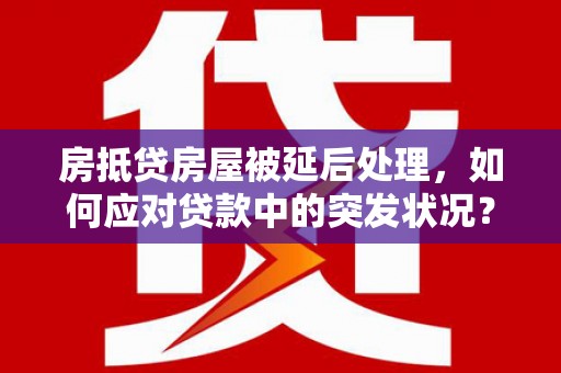 甘南房抵贷房屋被延后处理，如何应对贷款中的突发状况？