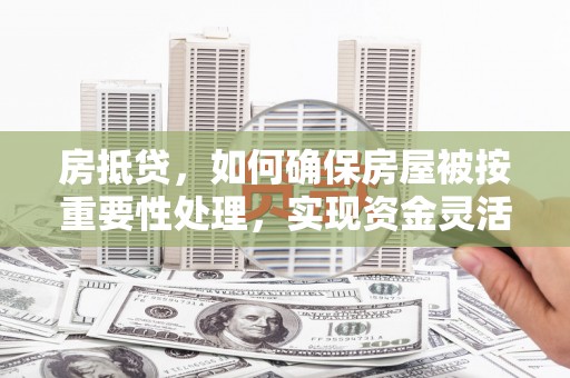 宽城房抵贷，如何确保房屋被按重要性处理，实现资金灵活周转？
