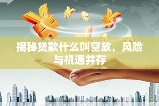 游仙揭秘贷款什么叫空放，风险与机遇并存