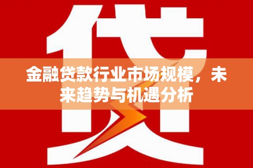 游仙金融贷款行业市场规模，未来趋势与机遇分析