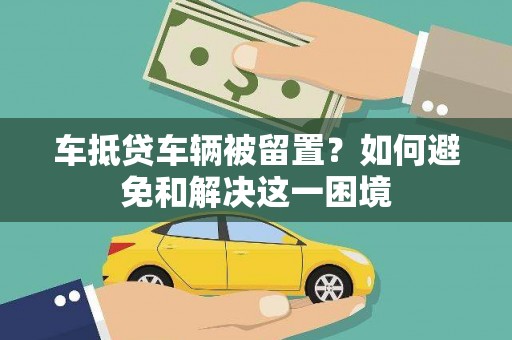 游仙车抵贷车辆被留置？如何避免和解决这一困境