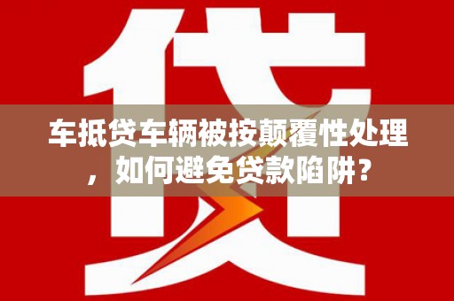 新兴车抵贷车辆被按颠覆性处理，如何避免贷款陷阱？