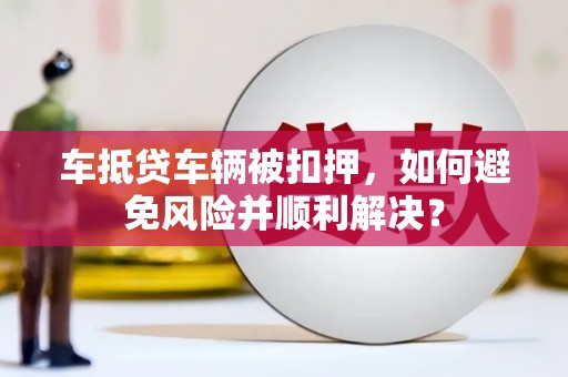 游仙车抵贷车辆被扣押，如何避免风险并顺利解决？