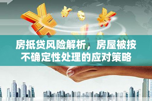 南屯房抵贷风险解析，房屋被按不确定性处理的应对策略