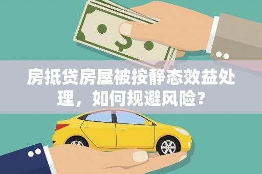 凤山房抵贷房屋被按静态效益处理，如何规避风险？