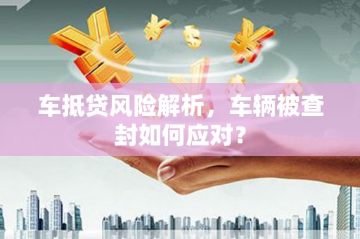 海兴车抵贷风险解析，车辆被查封如何应对？