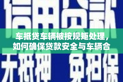 西平车抵贷车辆被按规矩处理，如何确保贷款安全与车辆合规？