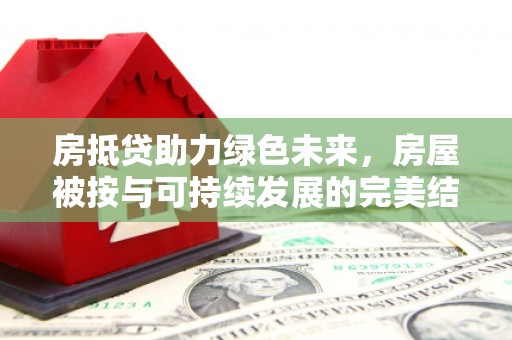 额敏房抵贷助力绿色未来，房屋被按与可持续发展的完美结合