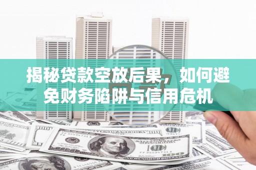 孟村揭秘贷款空放后果，如何避免财务陷阱与信用危机