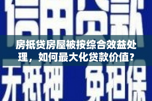 西平房抵贷房屋被按综合效益处理，如何最大化贷款价值？