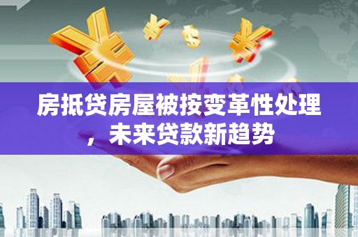 甘南房抵贷房屋被按变革性处理，未来贷款新趋势