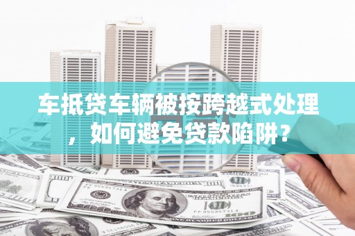 宽城车抵贷车辆被按跨越式处理，如何避免贷款陷阱？