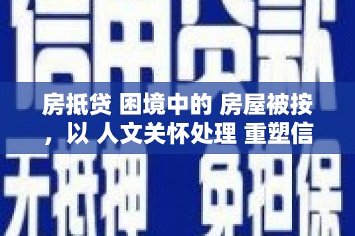 行唐房抵贷 困境中的 房屋被按，以 人文关怀处理 重塑信任