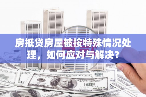 甘南房抵贷房屋被按特殊情况处理，如何应对与解决？