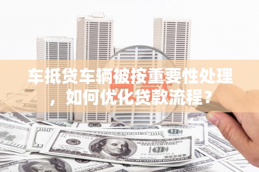 行唐车抵贷车辆被按重要性处理，如何优化贷款流程？