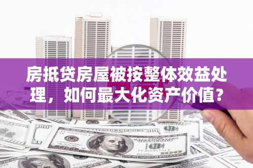 江川房抵贷房屋被按整体效益处理，如何最大化资产价值？