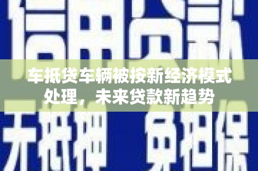 巴林右旗车抵贷车辆被按新经济模式处理，未来贷款新趋势