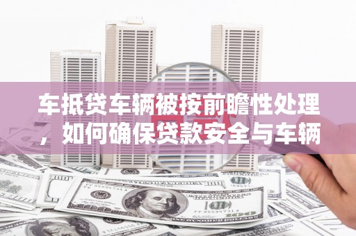 江川车抵贷车辆被按前瞻性处理，如何确保贷款安全与车辆保值？