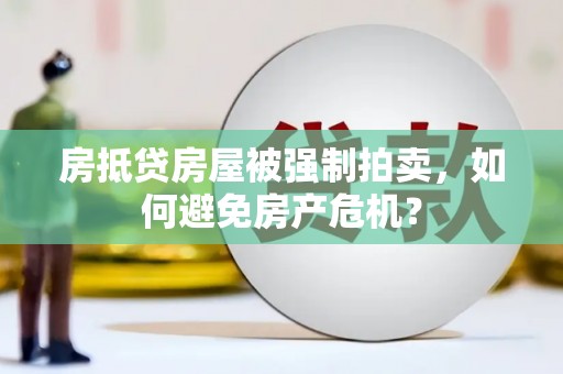 诏安房抵贷房屋被强制拍卖，如何避免房产危机？