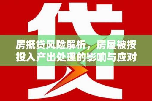 阿拉尔房抵贷风险解析，房屋被按投入产出处理的影响与应对