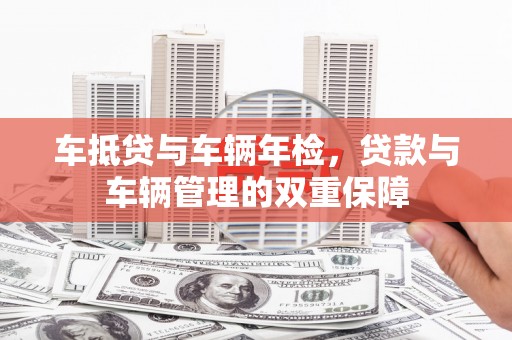 津市车抵贷与车辆年检，贷款与车辆管理的双重保障