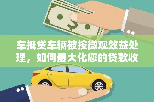 诏安车抵贷车辆被按微观效益处理，如何最大化您的贷款收益？