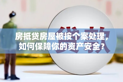 阿拉尔房抵贷房屋被按个案处理，如何保障你的资产安全？