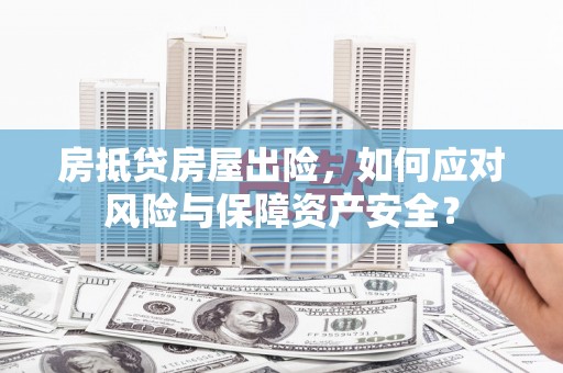 诏安房抵贷房屋出险，如何应对风险与保障资产安全？