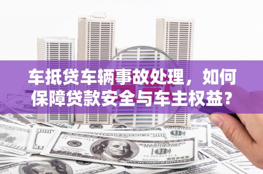 尧都车抵贷车辆事故处理，如何保障贷款安全与车主权益？