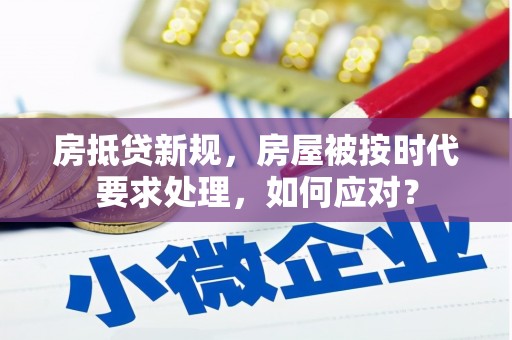 博湖房抵贷新规，房屋被按时代要求处理，如何应对？