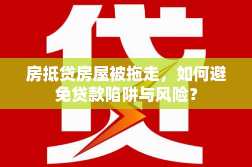 博湖房抵贷房屋被拖走，如何避免贷款陷阱与风险？