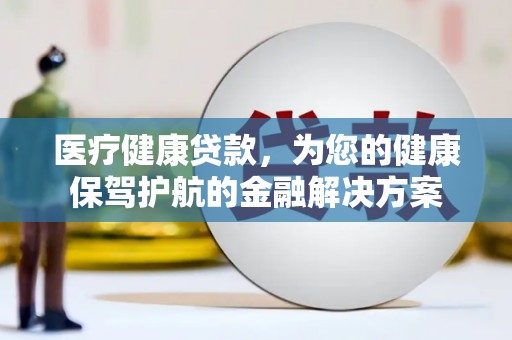 连平医疗健康贷款，为您的健康保驾护航的金融解决方案
