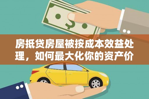 博湖房抵贷房屋被按成本效益处理，如何最大化你的资产价值？