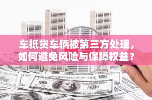 博湖车抵贷车辆被第三方处理，如何避免风险与保障权益？